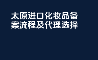 太原进口化妆品备案流程及代理选择