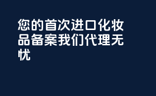 您的首次进口化妆品备案，我们代理无忧！