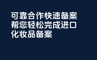 可靠合作，快速备案，帮您轻松完成进口化妆品备案