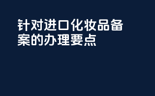 针对进口化妆品备案的办理要点