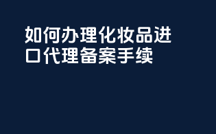 如何办理化妆品进口代理备案手续