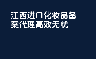 江西进口化妆品备案，代理高效无忧！
