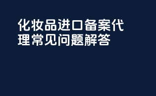 化妆品进口备案代理常见问题解答