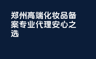 郑州高端化妆品备案，专业代理，安心之选！