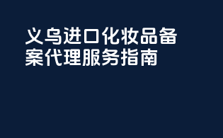 义乌进口化妆品备案代理服务指南