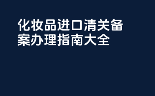 化妆品进口清关备案办理指南大全