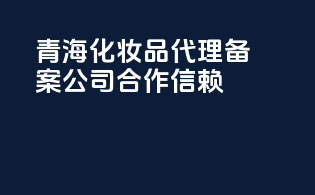 青海化妆品代理备案公司，合作信赖
