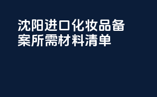沈阳进口化妆品备案所需材料清单