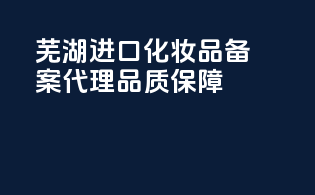 芜湖进口化妆品备案代理，品质保障