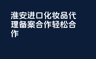 淮安进口化妆品代理备案合作，轻松合作