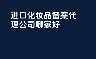 进口化妆品备案代理公司哪家好