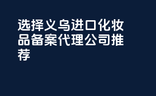 选择义乌进口化妆品备案代理公司推荐