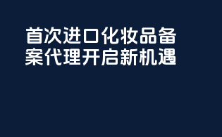 首次进口化妆品备案代理，开启新机遇！