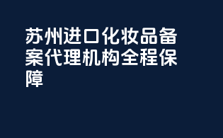 苏州进口化妆品备案代理机构，全程保障