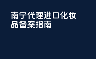 南宁代理进口化妆品备案指南