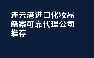 连云港进口化妆品备案，可靠代理公司推荐！