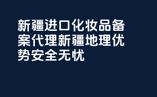 新疆进口化妆品备案代理，新疆地理优势，安全无忧