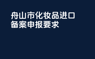 舟山市化妆品进口备案申报要求
