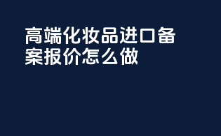 高端化妆品进口备案报价怎么做