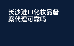 长沙进口化妆品备案代理可靠吗？