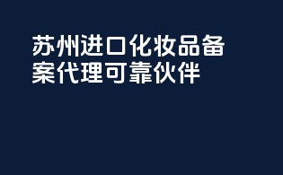 苏州进口化妆品备案代理，可靠伙伴