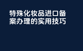 特殊化妆品进口备案办理的实用技巧