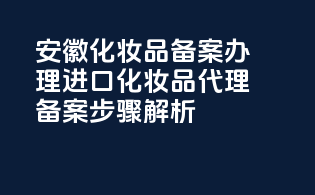 安徽化妆品备案办理：进口化妆品代理备案步骤解析