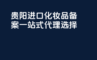 贵阳进口化妆品备案，一站式代理选择