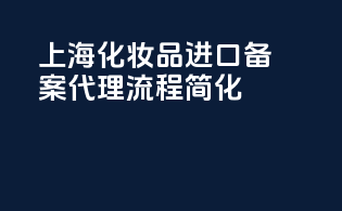 上海化妆品进口备案代理流程简化