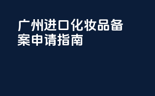 广州进口化妆品备案申请指南