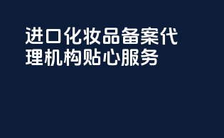 进口化妆品备案代理机构贴心服务