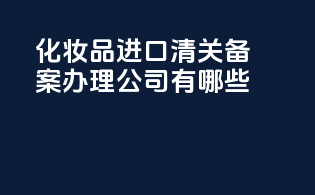 化妆品进口清关备案办理公司有哪些
