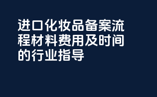 进口化妆品备案流程：材料费用及时间的行业指导