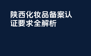 陕西化妆品备案认证要求全解析