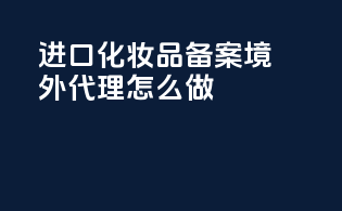 进口化妆品备案境外代理怎么做？