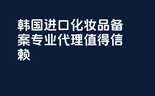 韩国进口化妆品备案，专业代理，值得信赖！