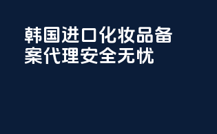 韩国进口化妆品备案代理，安全无忧！
