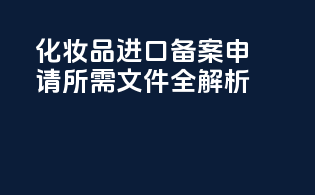 化妆品进口备案申请所需文件全解析