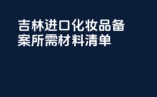 吉林进口化妆品备案所需材料清单