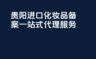 贵阳进口化妆品备案，一站式代理服务
