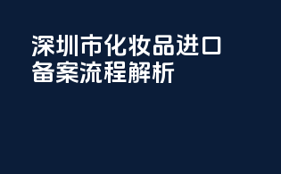深圳市化妆品进口备案流程解析