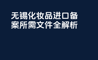无锡化妆品进口备案所需文件全解析