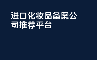 进口化妆品备案公司推荐平台
