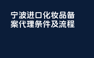 宁波进口化妆品备案代理条件及流程