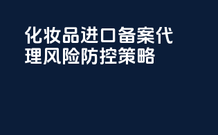 化妆品进口备案代理风险防控策略