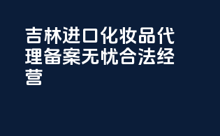 吉林进口化妆品代理，备案无忧，合法经营