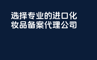 选择专业的进口化妆品备案代理公司
