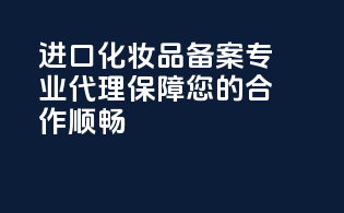 进口化妆品备案，专业代理，保障您的合作顺畅