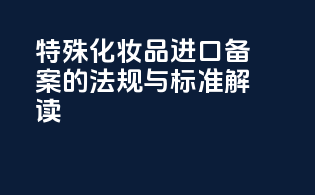 特殊化妆品进口备案的法规与标准解读