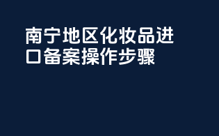 南宁地区化妆品进口备案操作步骤